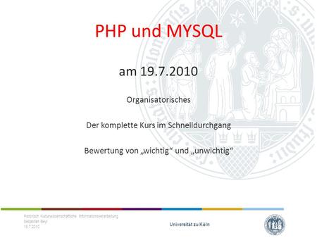 PHP und MYSQL am 19.7.2010 Organisatorisches Der komplette Kurs im Schnelldurchgang Bewertung von wichtig und unwichtig Historisch Kulturwissenschaftliche.
