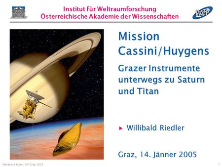 1 Alexandra Scherr, IWF Graz, 2005 Willibald Riedler Willibald Riedler Graz, 14. Jänner 2005 Mission Cassini/Huygens Grazer Instrumente unterwegs zu Saturn.