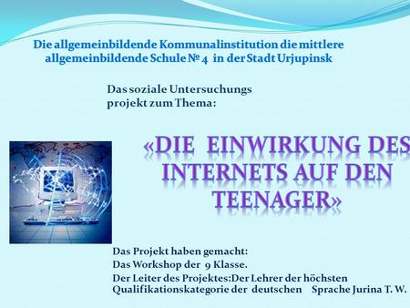 Das Projekt haben gemacht: Das Workshop der 9 Klasse. Der Leiter des Projektes:Der Lehrer der höchsten Qualifikationskategorie der deutschen Sprache Jurina.
