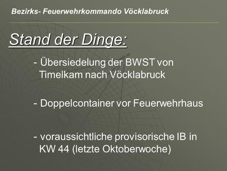Stand der Dinge: - Übersiedelung der BWST von Timelkam nach Vöcklabruck - Doppelcontainer vor Feuerwehrhaus - voraussichtliche provisorische IB in KW 44.