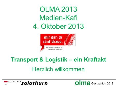 Gastkanton 2013 OLMA 2013 Medien-Kafi 4. Oktober 2013 Transport & Logistik – ein Kraftakt Herzlich willkommen.