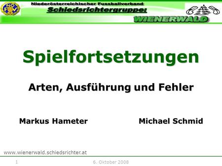 1 www.wienerwald.schiedsrichter.at 6. Oktober 2008 Spielfortsetzungen Arten, Ausführung und Fehler Markus Hameter Michael Schmid.