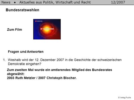 News Aktuelles aus Politik, Wirtschaft und Recht12/2007 © Verlag Fuchs Bundesratswahlen 1.Weshalb wird der 12. Dezember 2007 in die Geschichte der schweizerischen.