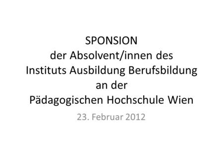 SPONSION der Absolvent/innen des Instituts Ausbildung Berufsbildung an der Pädagogischen Hochschule Wien 23. Februar 2012.