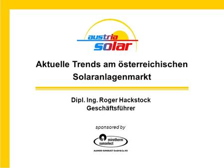 Dipl. Ing. Roger Hackstock Geschäftsführer Aktuelle Trends am österreichischen Solaranlagenmarkt sponsored by.