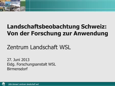 WSL felix kienast zentrum landschaft wsl Landschaftsbeobachtung Schweiz: Von der Forschung zur Anwendung Zentrum Landschaft WSL 27. Juni 2013 Eidg. Forschungsanstalt.