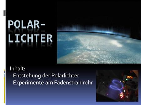 Inhalt: Entstehung der Polarlichter Experimente am Fadenstrahlrohr