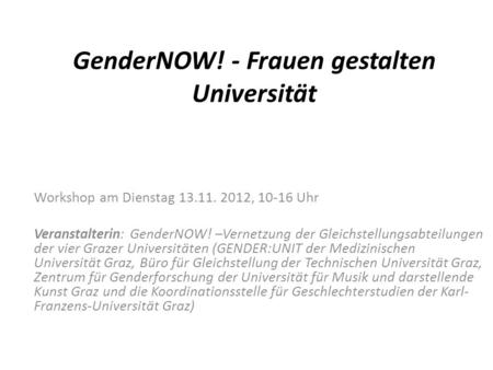 GenderNOW! - Frauen gestalten Universität Workshop am Dienstag 13.11. 2012, 10-16 Uhr Veranstalterin: GenderNOW! –Vernetzung der Gleichstellungsabteilungen.