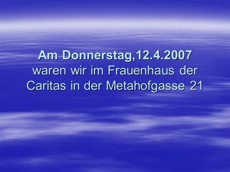 Am Donnerstag,12.4.2007 waren wir im Frauenhaus der Caritas in der Metahofgasse 21.