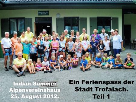 Indian Summer Alpenvereinshaus 25. August 2012. Indian Summer Alpenvereinshaus 25. August 2012. Ein Ferienspass der Stadt Trofaiach. Teil 1.