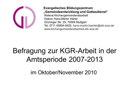 Befragung zur KGR-Arbeit in der Amtsperiode 2007-2013 im Oktober/November 2010 Evangelisches Bildungszentrum Gemeindeentwicklung und Gottesdienst Referat.
