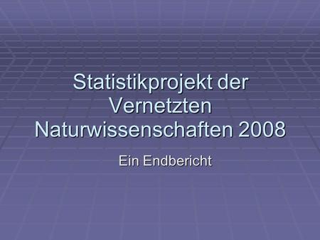 Statistikprojekt der Vernetzten Naturwissenschaften 2008 Ein Endbericht.