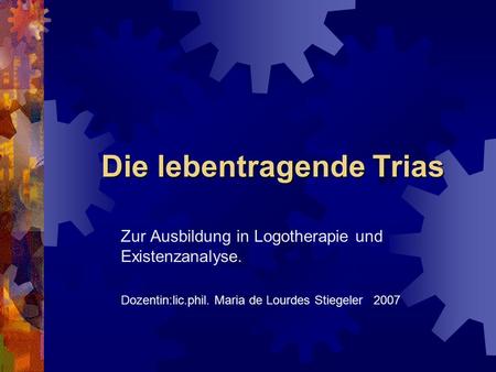 Die lebentragende Trias Zur Ausbildung in Logotherapie und Existenzanalyse. Dozentin:lic.phil. Maria de Lourdes Stiegeler 2007.