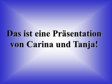 Das ist eine Präsentation von Carina und Tanja!