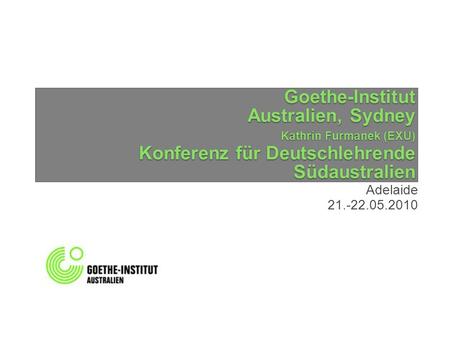 Goethe-Institut Australien, Sydney Kathrin Furmanek (EXU) Konferenz für Deutschlehrende Südaustralien Adelaide 21.-22.05.2010.
