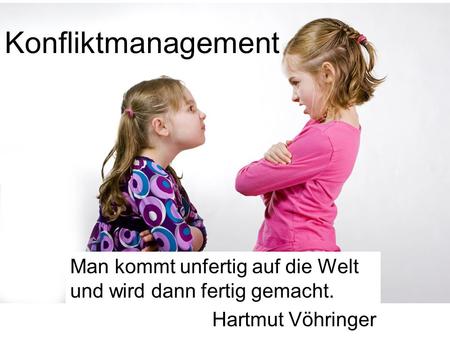 Konfliktmanagement Man kommt unfertig auf die Welt und wird dann fertig gemacht. Hartmut Vöhringer.