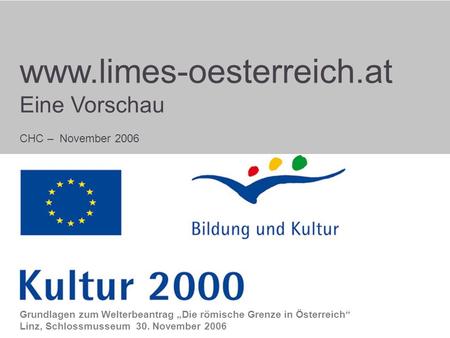 Start www.limes-oesterreich.at Eine Vorschau CHC – November 2006 Grundlagen zum Welterbeantrag Die römische Grenze in Österreich Linz, Schlossmusseum 30.