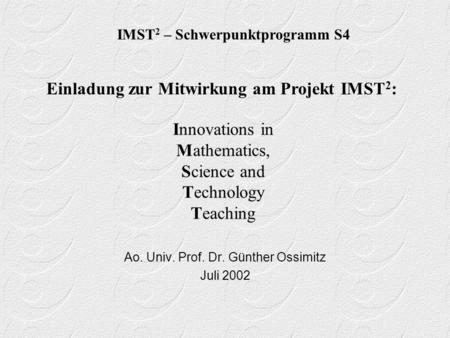 Innovations in Mathematics, Science and Technology Teaching Ao. Univ. Prof. Dr. Günther Ossimitz Juli 2002 IMST 2 – Schwerpunktprogramm S4 Einladung zur.