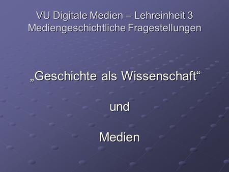 VU Digitale Medien – Lehreinheit 3 Mediengeschichtliche Fragestellungen Geschichte als Wissenschaft und Medien.