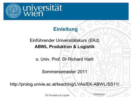 EK Produktion & Logistik Einleitung/1 Einführender Universitätskurs (EKd) ABWL Produktion & Logistik o. Univ. Prof. Dr Richard Hartl Sommersemester 2011.