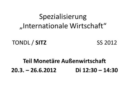 Spezialisierung Internationale Wirtschaft TONDL / SITZ SS 2012 Teil Monetäre Außenwirtschaft 20.3. – 26.6.2012 Di 12:30 – 14:30.