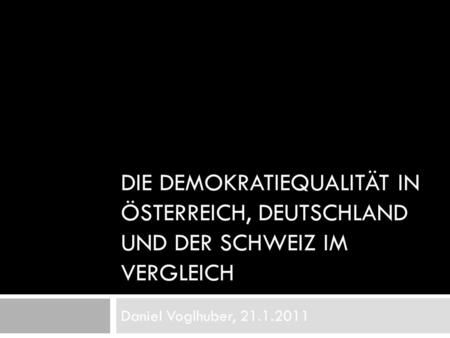 Die Demokratiequalität in Österreich, Deutschland und der Schweiz im Vergleich Daniel Voglhuber, 21.1.2011.
