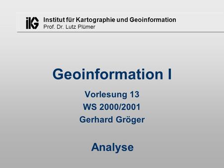 Institut für Kartographie und Geoinformation Prof. Dr. Lutz Plümer Geoinformation I Vorlesung 13 WS 2000/2001 Gerhard Gröger Analyse.