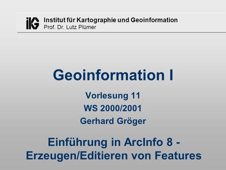 Institut für Kartographie und Geoinformation Prof. Dr. Lutz Plümer Geoinformation I Vorlesung 11 WS 2000/2001 Gerhard Gröger Einführung in ArcInfo 8 -