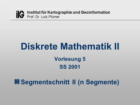 Institut für Kartographie und Geoinformation Prof. Dr. Lutz Plümer Diskrete Mathematik II Vorlesung 5 SS 2001 Segmentschnitt II (n Segmente)