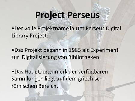 Project Perseus Der volle Projektname lautet Perseus Digital Library Project. Das Projekt begann in 1985 als Experiment zur Digitalisierung von Bibliotheken.