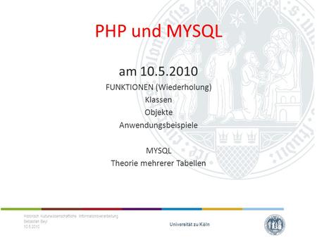 PHP und MYSQL am 10.5.2010 FUNKTIONEN (Wiederholung) Klassen Objekte Anwendungsbeispiele MYSQL Theorie mehrerer Tabellen Historisch Kulturwissenschaftliche.