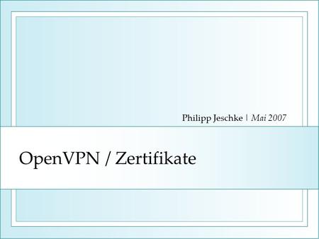 Philipp Jeschke | Mai 2007 OpenVPN / Zertifikate.