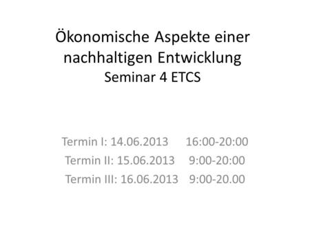 Ökonomische Aspekte einer nachhaltigen Entwicklung Seminar 4 ETCS Termin I: 14.06.201316:00-20:00 Termin II: 15.06.2013 9:00-20:00 Termin III: 16.06.2013.