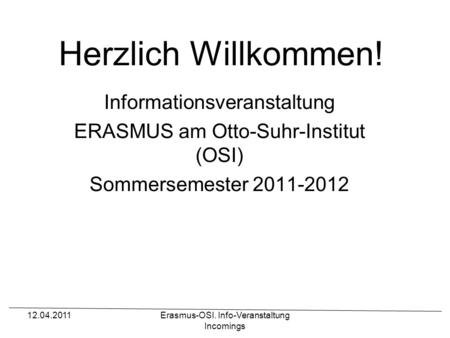 12.04.2011Erasmus-OSI. Info-Veranstaltung Incomings Herzlich Willkommen! Informationsveranstaltung ERASMUS am Otto-Suhr-Institut (OSI) Sommersemester 2011-2012.