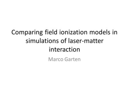 Comparing field ionization models in simulations of laser-matter interaction Marco Garten.