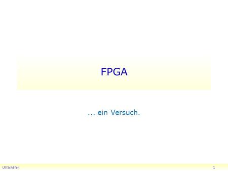 FPGA... ein Versuch. Uli Schäfer 1. Historie: PLD Uli Schäfer 2 Schaltungsgrösse wächst drastisch mit Zahl der Eingänge CPLD = Array + Flipflops + macro.