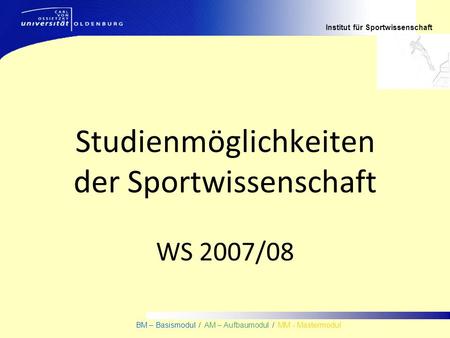 Institut für Sportwissenschaft BM – Basismodul / AM – Aufbaumodul / MM - Mastermodul Studienmöglichkeiten der Sportwissenschaft WS 2007/08.