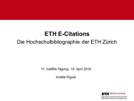 ETH E-Citations Die Hochschulbibliographie der ETH Zürich 11. InetBib-Tagung, 15. April 2010 Arlette Piguet.