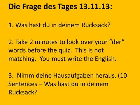 Die Frage des Tages 13.11.13: 1. Was hast du in deinem Rucksack? 2. Take 2 minutes to look over your der words before the quiz. This is not matching. You.
