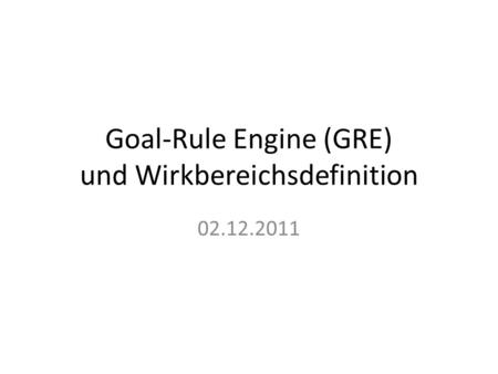 Goal-Rule Engine (GRE) und Wirkbereichsdefinition 02.12.2011.