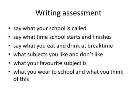 Writing assessment say what your school is called say what time school starts and finishes say what you eat and drink at breaktime what subjects you like.