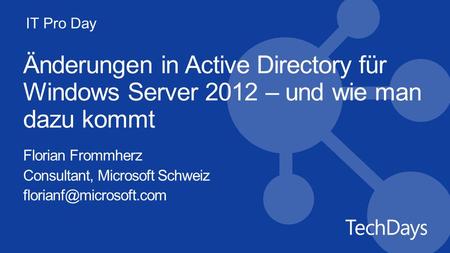 Änderungen in Active Directory für Windows Server 2012 – und wie man dazu kommt Florian Frommherz Consultant, Microsoft Schweiz florianf@microsoft.com.