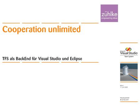 Cooperation unlimited © Zühlke 2009 11. Juni 2009 Hansjörg Scherer Folie 1 Cooperation unlimited TFS als BackEnd für Visual Studio und Eclipse.