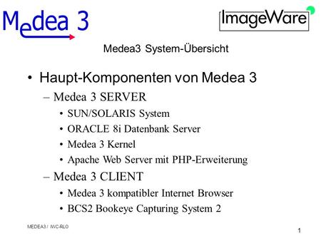 1 MEDEA3 / IWC-RLO Medea3 System-Übersicht Haupt-Komponenten von Medea 3 –Medea 3 SERVER SUN/SOLARIS System ORACLE 8i Datenbank Server Medea 3 Kernel Apache.