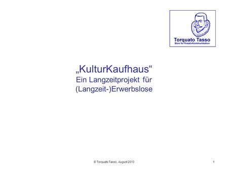 © Torquato Tasso, August 20131 KulturKaufhaus Ein Langzeitprojekt für (Langzeit-)Erwerbslose.