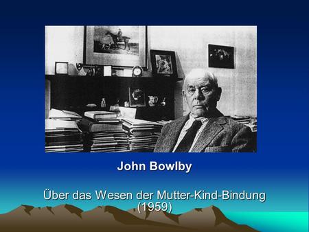 John Bowlby Über das Wesen der Mutter-Kind-Bindung (1959)