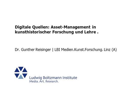 Digitale Quellen: Asset-Management in kunsthistorischer Forschung und Lehre . Dr. Gunther Reisinger | LBI Medien.Kunst.Forschung. Linz (A)