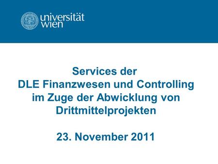 Services der DLE Finanzwesen und Controlling im Zuge der Abwicklung von Drittmittelprojekten 23. November 2011.