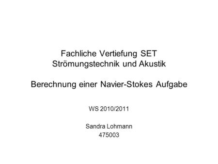 Fachliche Vertiefung SET Strömungstechnik und Akustik Berechnung einer Navier-Stokes Aufgabe WS 2010/2011 Sandra Lohmann 475003.