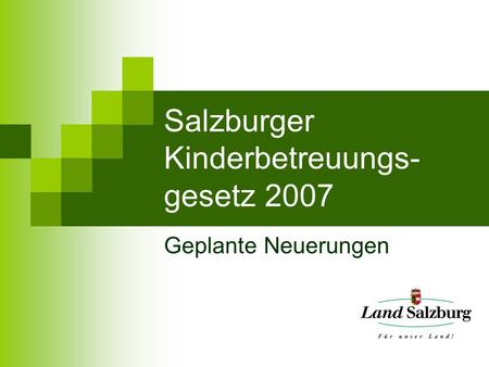 Salzburger Kinderbetreuungs- gesetz 2007 Geplante Neuerungen.